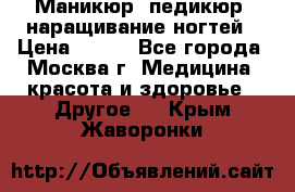 Маникюр, педикюр, наращивание ногтей › Цена ­ 350 - Все города, Москва г. Медицина, красота и здоровье » Другое   . Крым,Жаворонки